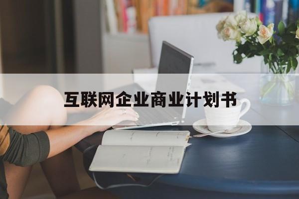 湘潭市互联网企业商业计划书(互联网行业商业计划书侧重点)