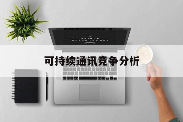 湘潭市可持续通讯竞争分析(可持续竞争优势有哪些)
