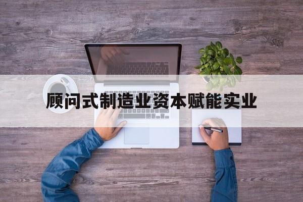 湘潭市关于顾问式制造业资本赋能实业的信息